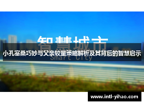 小孔塞桑巧妙与父亲较量策略解析及其背后的智慧启示