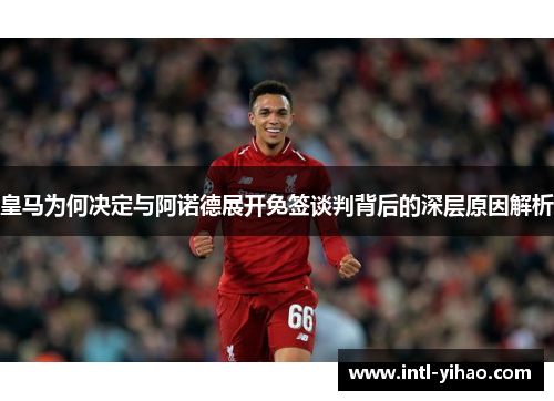 皇马为何决定与阿诺德展开免签谈判背后的深层原因解析