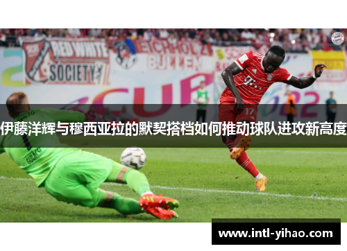 伊藤洋辉与穆西亚拉的默契搭档如何推动球队进攻新高度