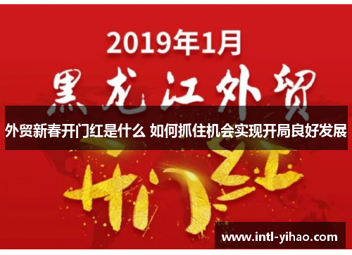 外贸新春开门红是什么 如何抓住机会实现开局良好发展