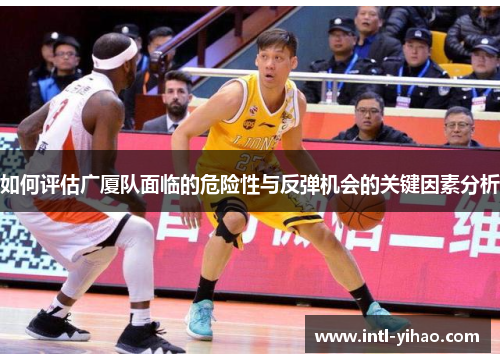 如何评估广厦队面临的危险性与反弹机会的关键因素分析