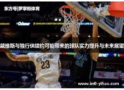 戴维斯与独行侠续约可能带来的球队实力提升与未来展望