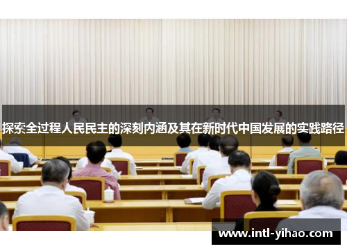 探索全过程人民民主的深刻内涵及其在新时代中国发展的实践路径