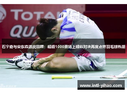 石宇奇与安东森激战回顾：超级1000赛场上精彩对决再度点燃羽毛球热潮