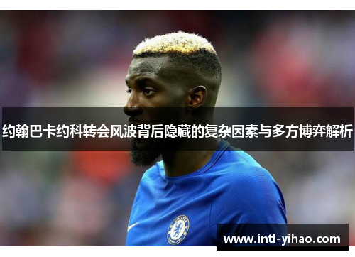 约翰巴卡约科转会风波背后隐藏的复杂因素与多方博弈解析