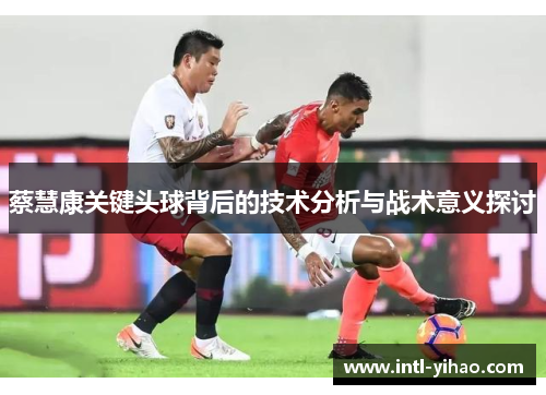 蔡慧康关键头球背后的技术分析与战术意义探讨