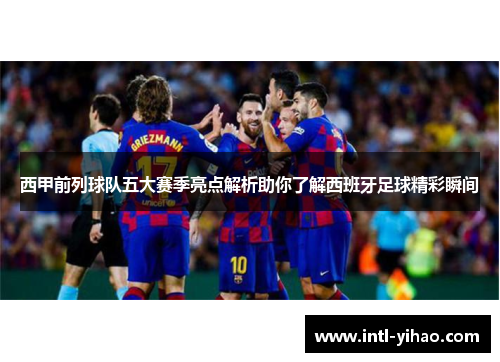 西甲前列球队五大赛季亮点解析助你了解西班牙足球精彩瞬间