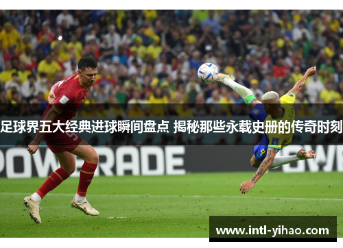 足球界五大经典进球瞬间盘点 揭秘那些永载史册的传奇时刻