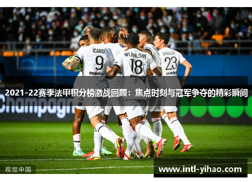 2021-22赛季法甲积分榜激战回顾：焦点时刻与冠军争夺的精彩瞬间