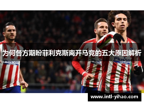 为何各方期盼菲利克斯离开马竞的五大原因解析