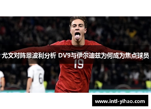 尤文对阵恩波利分析 DV9与伊尔迪兹为何成为焦点球员