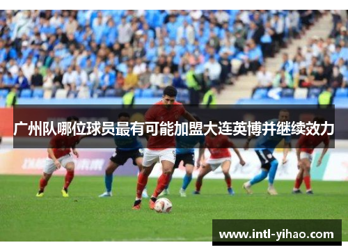 广州队哪位球员最有可能加盟大连英博并继续效力