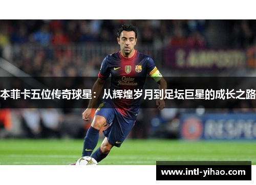 本菲卡五位传奇球星：从辉煌岁月到足坛巨星的成长之路