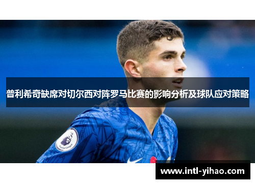普利希奇缺席对切尔西对阵罗马比赛的影响分析及球队应对策略