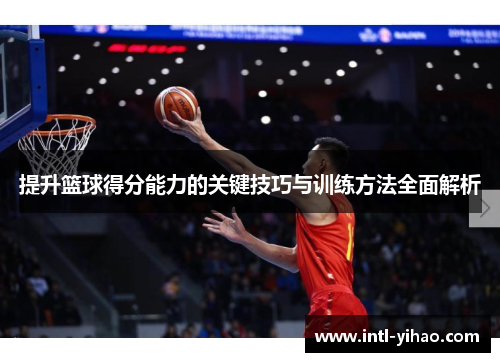 提升篮球得分能力的关键技巧与训练方法全面解析