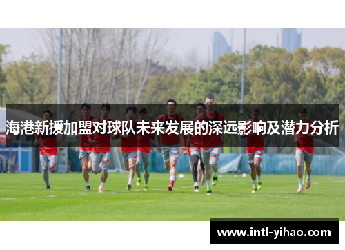 海港新援加盟对球队未来发展的深远影响及潜力分析
