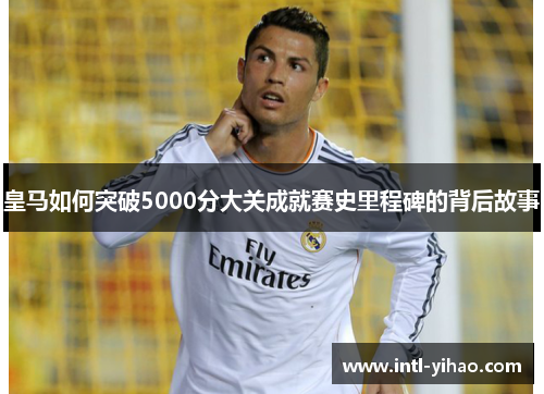 皇马如何突破5000分大关成就赛史里程碑的背后故事