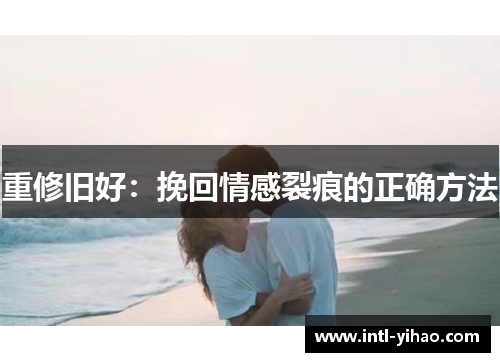 重修旧好：挽回情感裂痕的正确方法