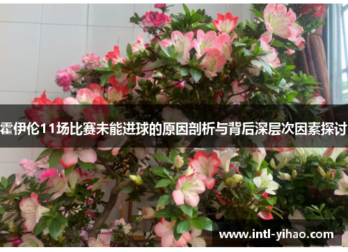 霍伊伦11场比赛未能进球的原因剖析与背后深层次因素探讨