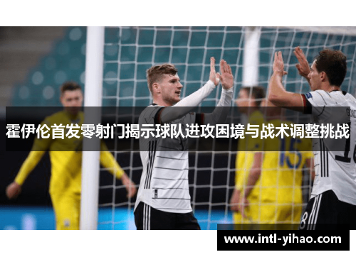 霍伊伦首发零射门揭示球队进攻困境与战术调整挑战