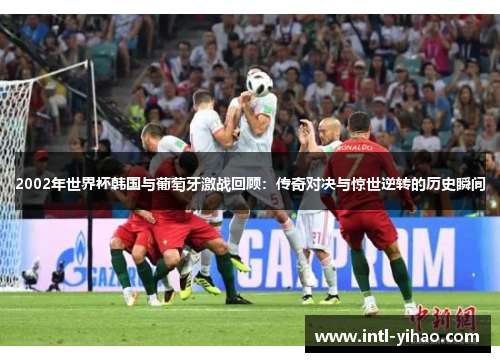 2002年世界杯韩国与葡萄牙激战回顾：传奇对决与惊世逆转的历史瞬间