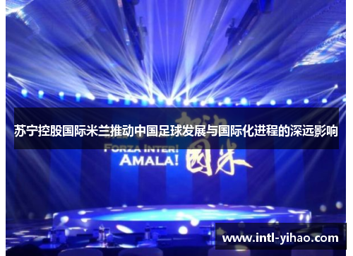 苏宁控股国际米兰推动中国足球发展与国际化进程的深远影响