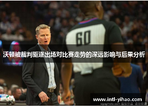 沃顿被裁判驱逐出场对比赛走势的深远影响与后果分析