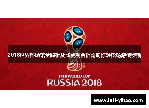 2018世界杯场馆全解析及比赛观赛指南助你轻松畅游俄罗斯