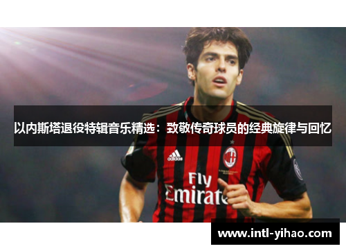 以内斯塔退役特辑音乐精选：致敬传奇球员的经典旋律与回忆