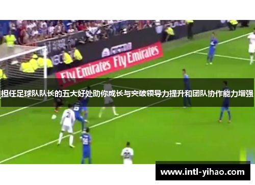 担任足球队队长的五大好处助你成长与突破领导力提升和团队协作能力增强