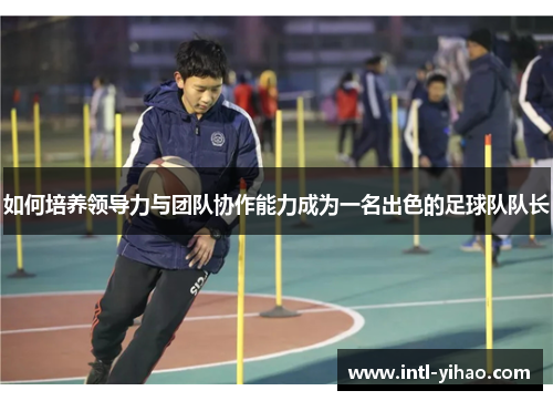 如何培养领导力与团队协作能力成为一名出色的足球队队长