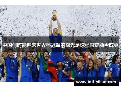 中国何时能迎来世界杯冠军的曙光足球强国梦能否成真