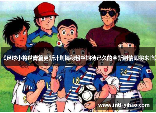 《足球小将世青篇更新计划揭秘粉丝期待已久的全新剧情即将来临》