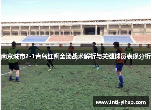 南京城市2-1青岛红狮全场战术解析与关键球员表现分析