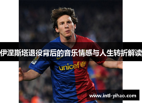 伊涅斯塔退役背后的音乐情感与人生转折解读
