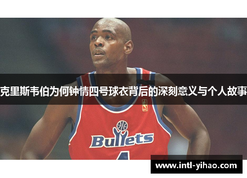克里斯韦伯为何钟情四号球衣背后的深刻意义与个人故事