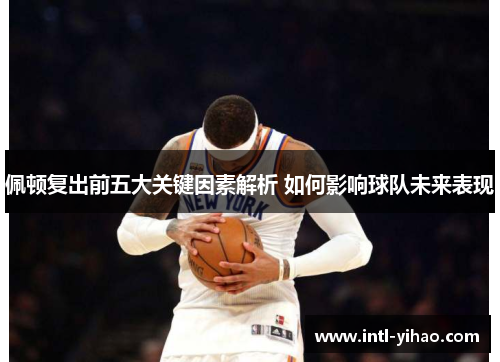 佩顿复出前五大关键因素解析 如何影响球队未来表现