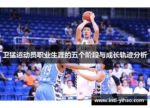 卫猛运动员职业生涯的五个阶段与成长轨迹分析