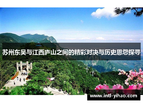 苏州东吴与江西庐山之间的精彩对决与历史恩怨探寻 苏州东吴与江西庐山之间的精彩对决与历史恩怨探寻