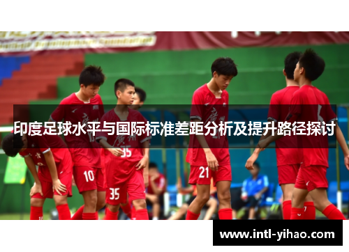 印度足球水平与国际标准差距分析及提升路径探讨