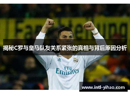 揭秘C罗与皇马队友关系紧张的真相与背后原因分析