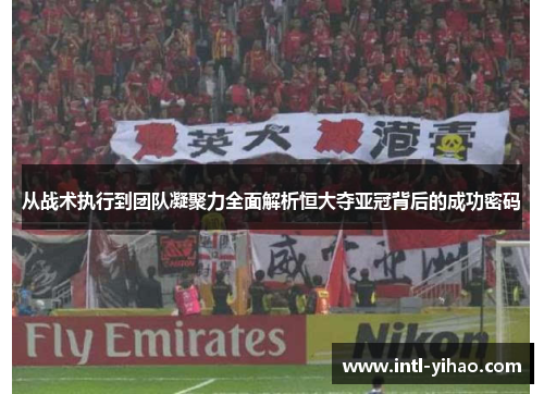 从战术执行到团队凝聚力全面解析恒大夺亚冠背后的成功密码