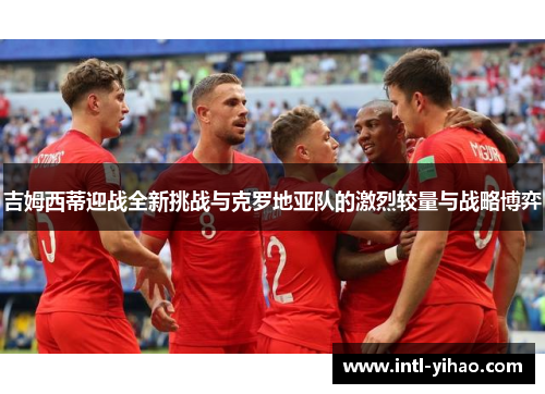 吉姆西蒂迎战全新挑战与克罗地亚队的激烈较量与战略博弈