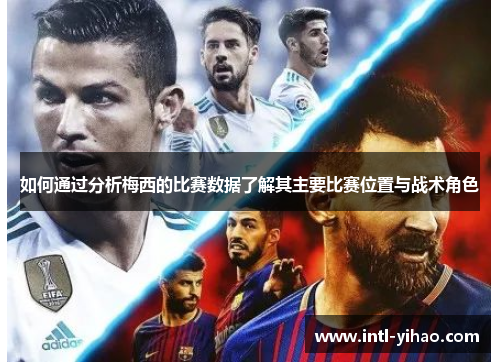 如何通过分析梅西的比赛数据了解其主要比赛位置与战术角色