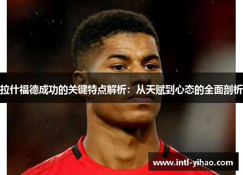 拉什福德成功的关键特点解析：从天赋到心态的全面剖析