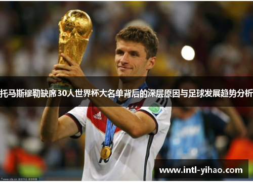 托马斯穆勒缺席30人世界杯大名单背后的深层原因与足球发展趋势分析