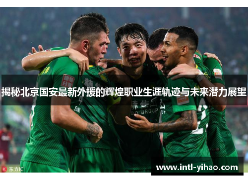 揭秘北京国安最新外援的辉煌职业生涯轨迹与未来潜力展望