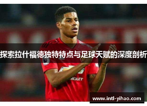 探索拉什福德独特特点与足球天赋的深度剖析