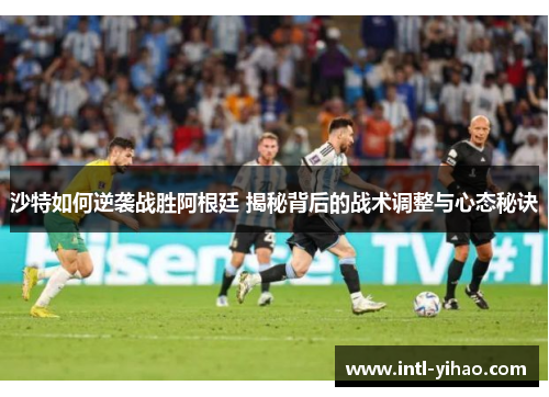 沙特如何逆袭战胜阿根廷 揭秘背后的战术调整与心态秘诀