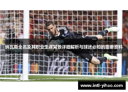 纳瓦斯全名及其职业生涯背景详细解析与球迷必知的重要资料